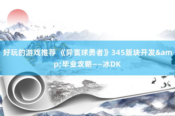 好玩的游戏推荐 《异寰球勇者》345版块开发&毕业攻略——冰DK