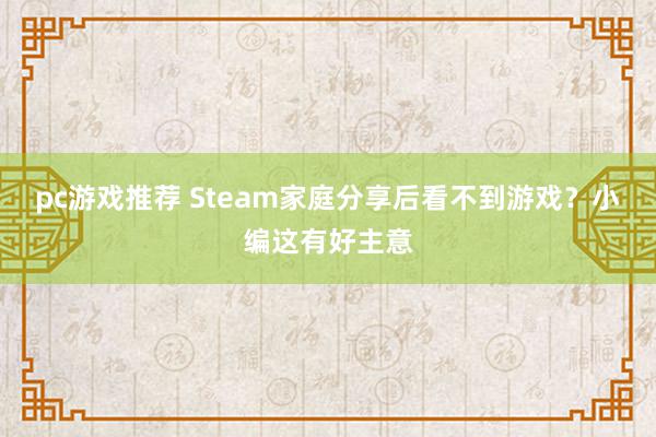 pc游戏推荐 Steam家庭分享后看不到游戏？小编这有好主意