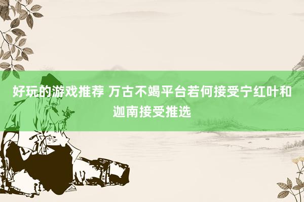 好玩的游戏推荐 万古不竭平台若何接受宁红叶和迦南接受推选