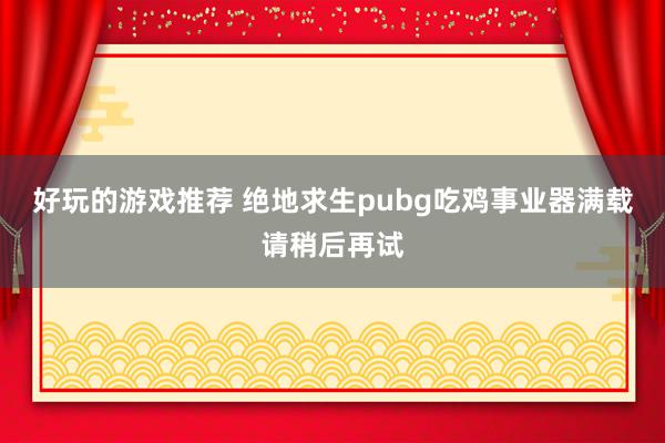 好玩的游戏推荐 绝地求生pubg吃鸡事业器满载请稍后再试