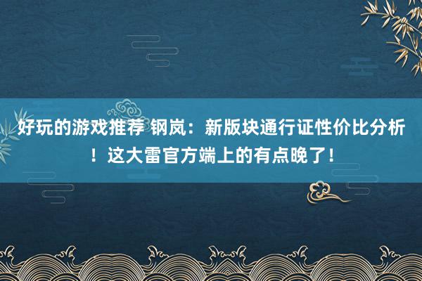 好玩的游戏推荐 钢岚：新版块通行证性价比分析！这大雷官方端上的有点晚了！