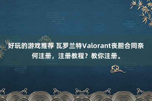 好玩的游戏推荐 瓦罗兰特Valorant丧胆合同奈何注册，注册教程？教你注册。