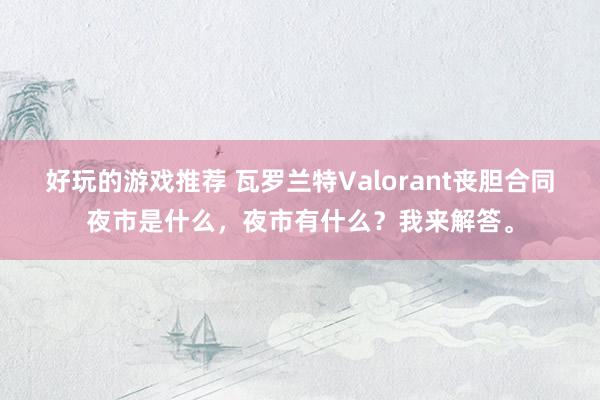 好玩的游戏推荐 瓦罗兰特Valorant丧胆合同夜市是什么，夜市有什么？我来解答。