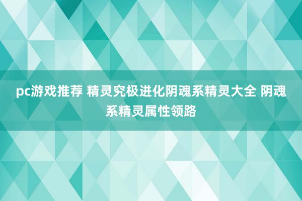 pc游戏推荐 精灵究极进化阴魂系精灵大全 阴魂系精灵属性领路