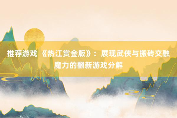 推荐游戏 《热江赏金版》：展现武侠与搬砖交融魔力的翻新游戏分解