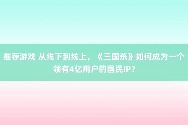 推荐游戏 从线下到线上，《三国杀》如何成为一个领有4亿用户的国民IP？