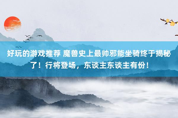 好玩的游戏推荐 魔兽史上最帅邪能坐骑终于揭秘了！行将登场，东谈主东谈主有份！