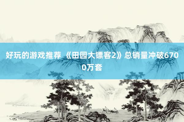 好玩的游戏推荐 《田园大镖客2》总销量冲破6700万套