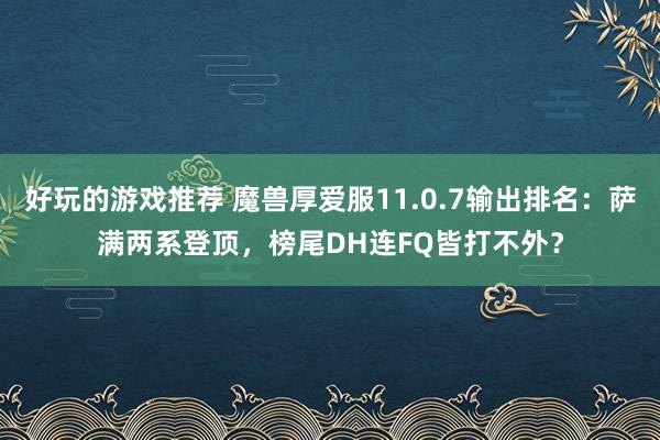 好玩的游戏推荐 魔兽厚爱服11.0.7输出排名：萨满两系登顶，榜尾DH连FQ皆打不外？