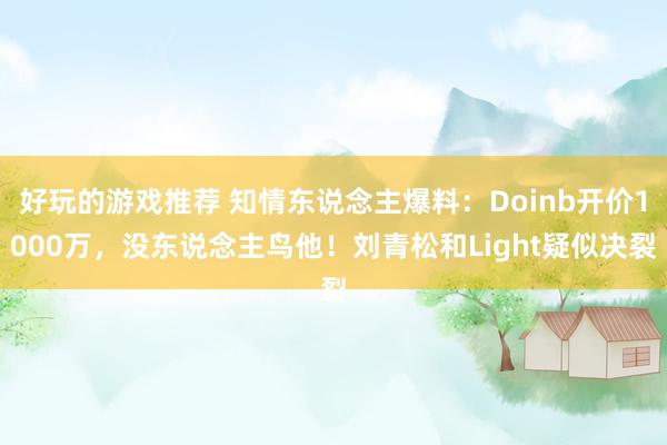 好玩的游戏推荐 知情东说念主爆料：Doinb开价1000万，没东说念主鸟他！刘青松和Light疑似决裂