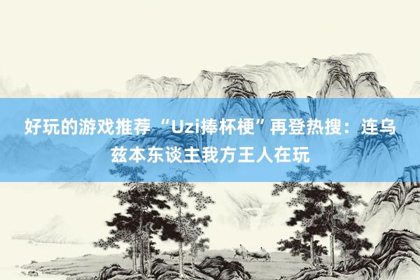 好玩的游戏推荐 “Uzi捧杯梗”再登热搜：连乌兹本东谈主我方王人在玩