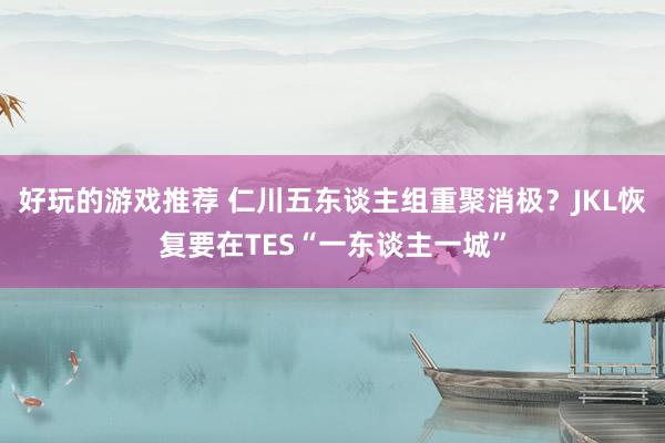 好玩的游戏推荐 仁川五东谈主组重聚消极？JKL恢复要在TES“一东谈主一城”