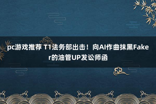 pc游戏推荐 T1法务部出击！向AI作曲抹黑Faker的油管UP发讼师函