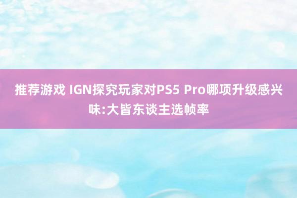 推荐游戏 IGN探究玩家对PS5 Pro哪项升级感兴味:大皆东谈主选帧率