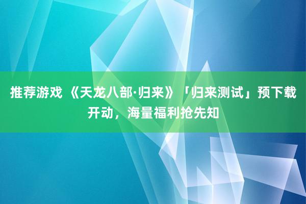 推荐游戏 《天龙八部·归来》「归来测试」预下载开动，海量福利抢先知