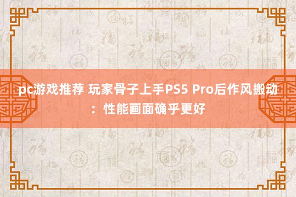 pc游戏推荐 玩家骨子上手PS5 Pro后作风搬动：性能画面确乎更好