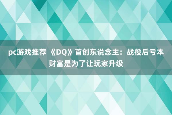 pc游戏推荐 《DQ》首创东说念主：战役后亏本财富是为了让玩家升级