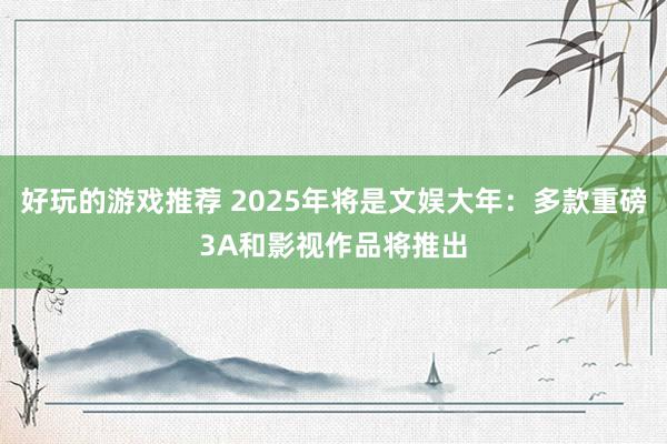 好玩的游戏推荐 2025年将是文娱大年：多款重磅3A和影视作品将推出