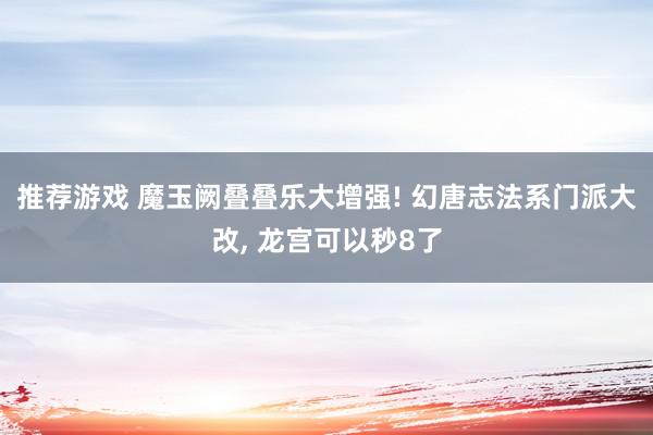 推荐游戏 魔玉阙叠叠乐大增强! 幻唐志法系门派大改, 龙宫可以秒8了