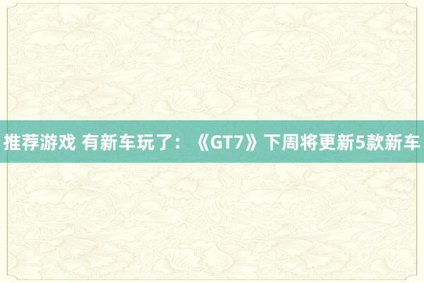 推荐游戏 有新车玩了：《GT7》下周将更新5款新车