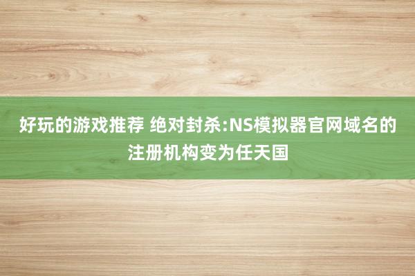 好玩的游戏推荐 绝对封杀:NS模拟器官网域名的注册机构变为任天国