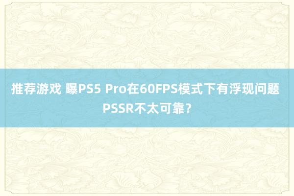 推荐游戏 曝PS5 Pro在60FPS模式下有浮现问题 PSSR不太可靠？