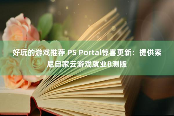 好玩的游戏推荐 PS Portal惊喜更新：提供索尼自家云游戏就业B测版