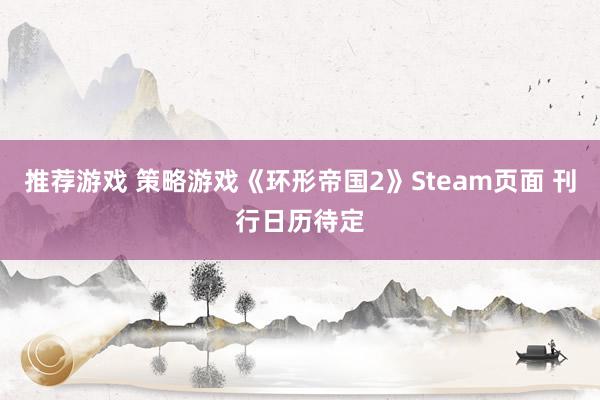 推荐游戏 策略游戏《环形帝国2》Steam页面 刊行日历待定