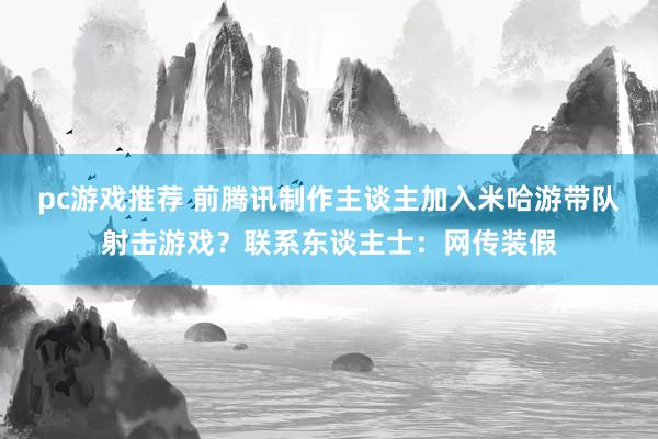 pc游戏推荐 前腾讯制作主谈主加入米哈游带队射击游戏？联系东谈主士：网传装假