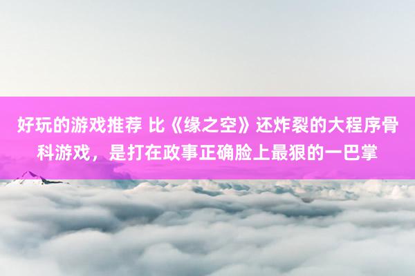 好玩的游戏推荐 比《缘之空》还炸裂的大程序骨科游戏，是打在政事正确脸上最狠的一巴掌