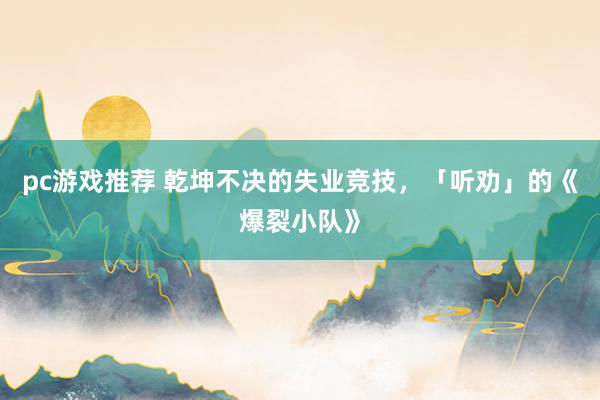 pc游戏推荐 乾坤不决的失业竞技，「听劝」的《爆裂小队》