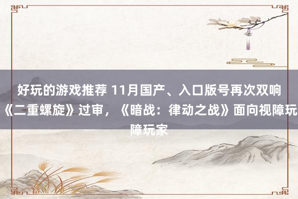 好玩的游戏推荐 11月国产、入口版号再次双响，《二重螺旋》过审，《暗战：律动之战》面向视障玩家