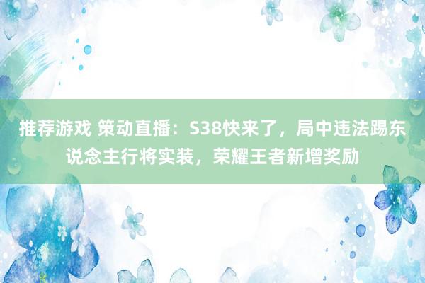 推荐游戏 策动直播：S38快来了，局中违法踢东说念主行将实装，荣耀王者新增奖励