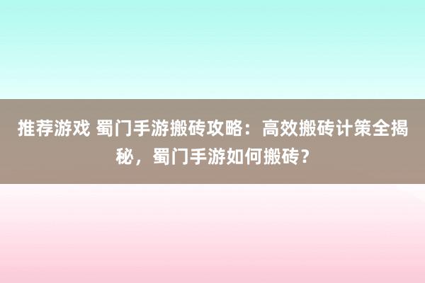 推荐游戏 蜀门手游搬砖攻略：高效搬砖计策全揭秘，蜀门手游如何搬砖？