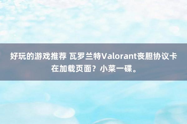 好玩的游戏推荐 瓦罗兰特Valorant丧胆协议卡在加载页面？小菜一碟。