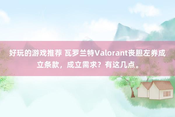 好玩的游戏推荐 瓦罗兰特Valorant丧胆左券成立条款，成立需求？有这几点。