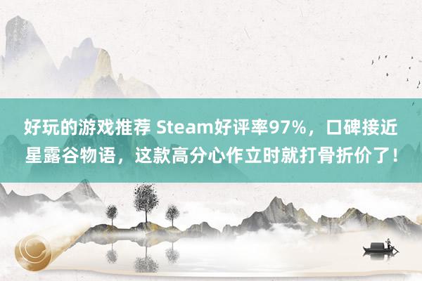 好玩的游戏推荐 Steam好评率97%，口碑接近星露谷物语，这款高分心作立时就打骨折价了！