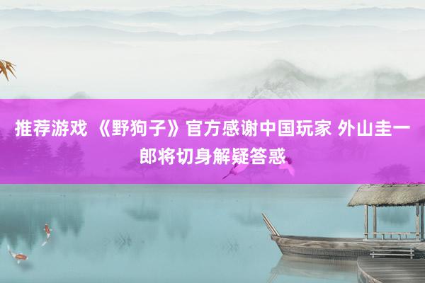 推荐游戏 《野狗子》官方感谢中国玩家 外山圭一郎将切身解疑答惑