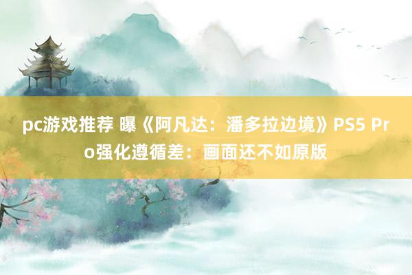 pc游戏推荐 曝《阿凡达：潘多拉边境》PS5 Pro强化遵循差：画面还不如原版