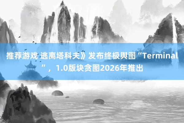 推荐游戏 逃离塔科夫》发布终极舆图“Terminal”，1.0版块贪图2026年推出