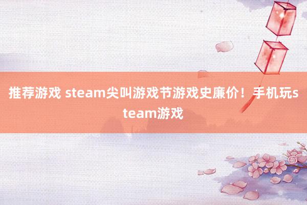 推荐游戏 steam尖叫游戏节游戏史廉价！手机玩steam游戏