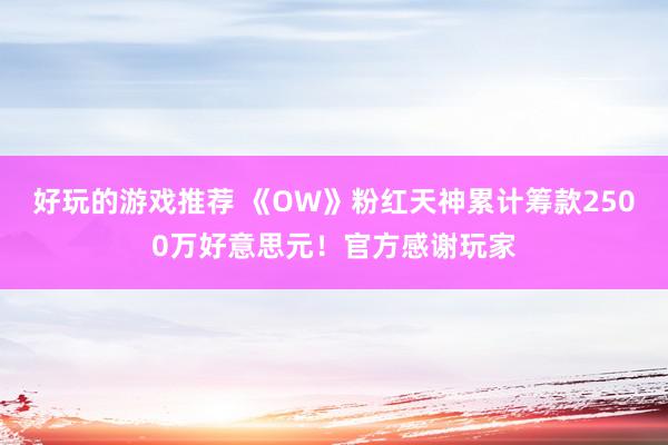 好玩的游戏推荐 《OW》粉红天神累计筹款2500万好意思元！官方感谢玩家