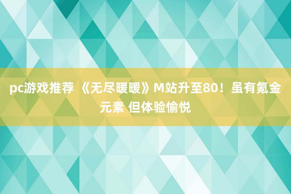 pc游戏推荐 《无尽暖暖》M站升至80！虽有氪金元素 但体验愉悦