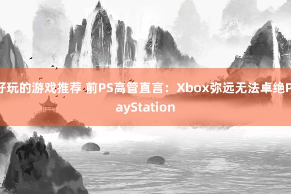 好玩的游戏推荐 前PS高管直言：Xbox弥远无法卓绝PlayStation