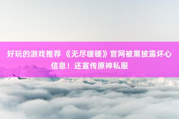 好玩的游戏推荐 《无尽暖暖》官网被黑披露坏心信息！还宣传原神私服