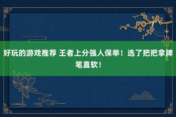 好玩的游戏推荐 王者上分强人保举！选了把把拿牌笔直软！