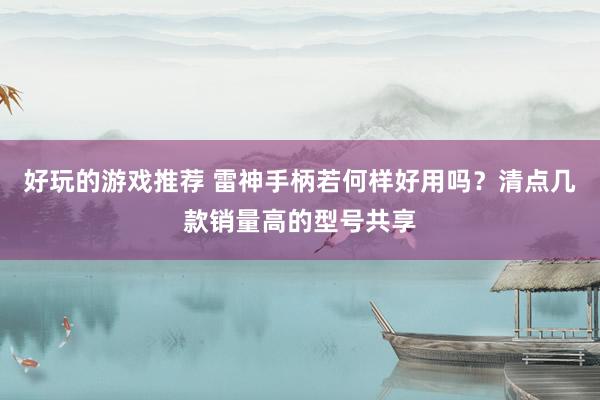 好玩的游戏推荐 雷神手柄若何样好用吗？清点几款销量高的型号共享