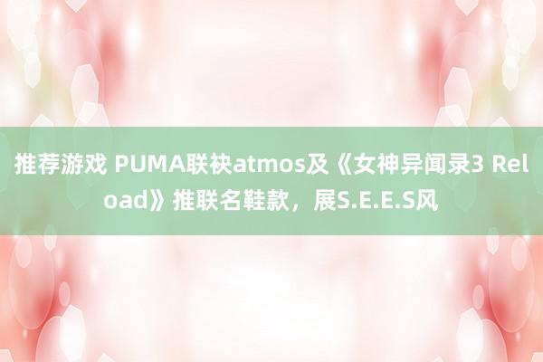 推荐游戏 PUMA联袂atmos及《女神异闻录3 Reload》推联名鞋款，展S.E.E.S风