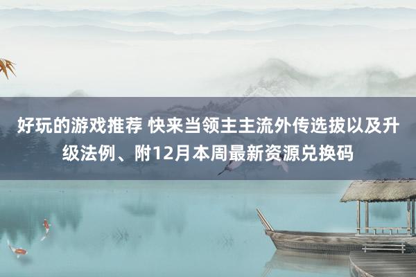 好玩的游戏推荐 快来当领主主流外传选拔以及升级法例、附12月本周最新资源兑换码