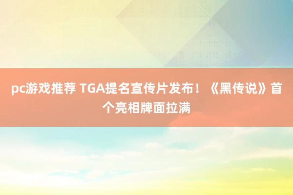 pc游戏推荐 TGA提名宣传片发布！《黑传说》首个亮相牌面拉满